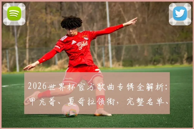 2026世界杯官方歌曲专辑全解析:甲亢哥、夏奇拉领衔,完整名单、风格揭秘及往届对比一览