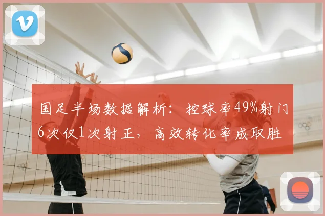 国足半场数据解析:控球率49%射门6次仅1次射正,高效转化率成取胜关键,未来前景如何?