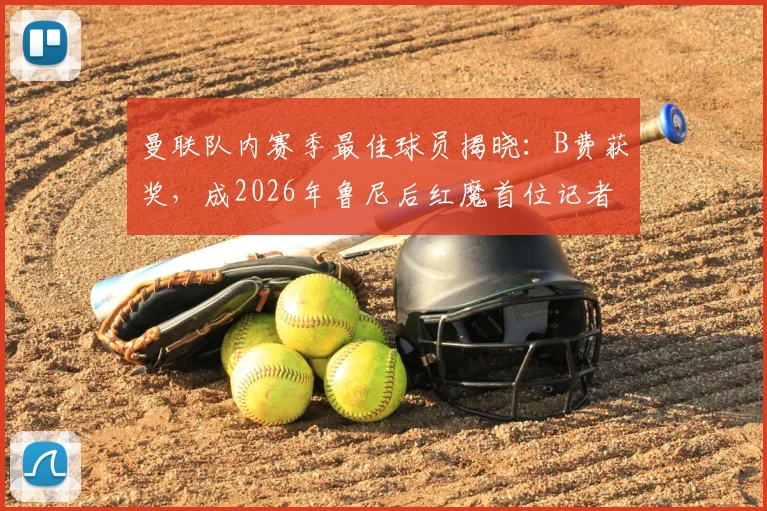 曼联队内赛季最佳球员揭晓：B费获奖，成2026年鲁尼后红魔首位记者协会最佳得主