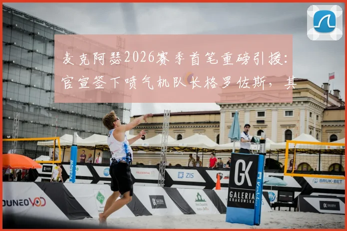 麦克阿瑟2026赛季首笔重磅引援：官宣签下喷气机队长格罗佐斯，其转会原因、场上位置及年薪分析