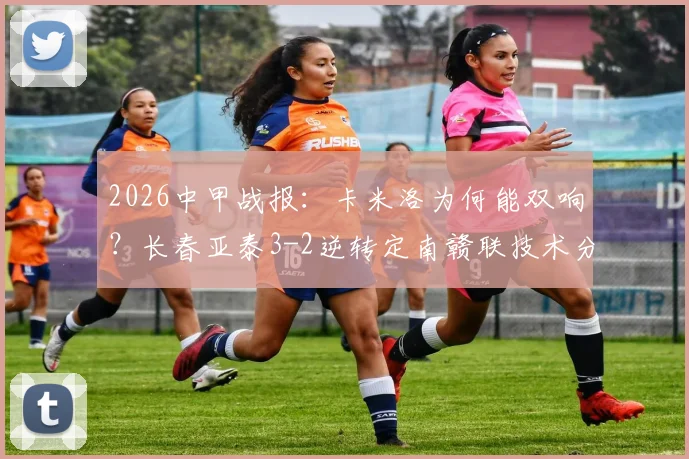 2026中甲战报:卡米洛为何能双响?长春亚泰3-2逆转定南赣联技术分析,附全场进球集锦