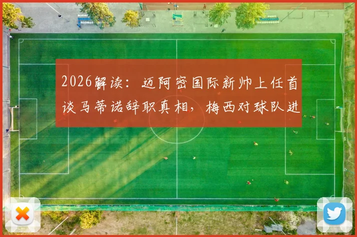 2026解读:迈阿密国际新帅上任首谈马蒂诺辞职真相,梅西对球队进步的推动作用与战术展望