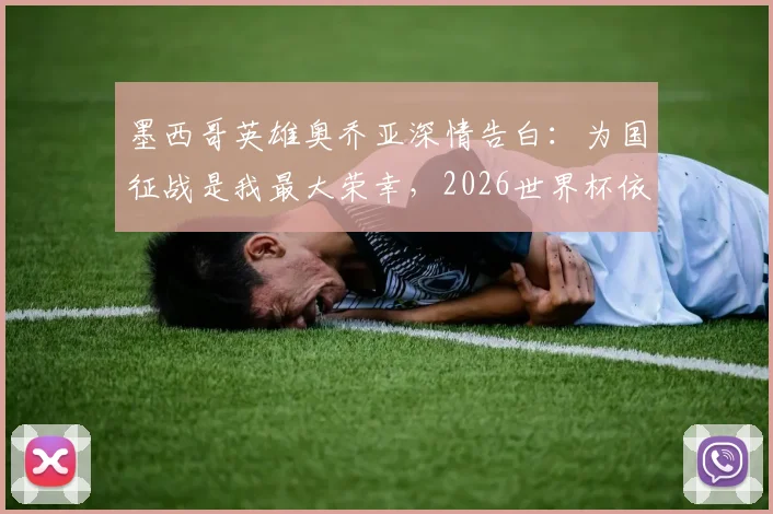 墨西哥英雄奥乔亚深情告白：为国征战是我最大荣幸，2026世界杯依然热爱墨西哥！