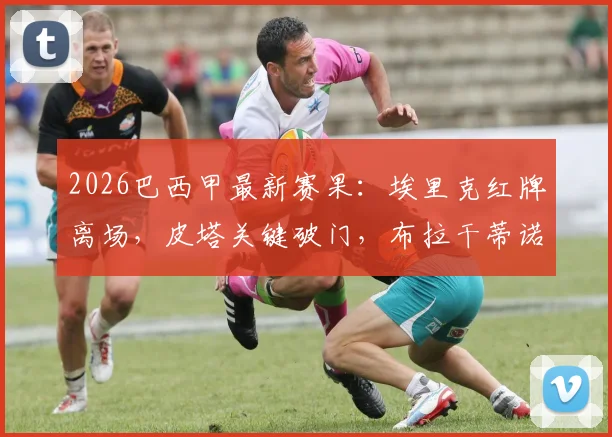 2026巴西甲最新赛果：埃里克红牌离场，皮塔关键破门，布拉干蒂诺主场3-0完胜十人弗拉门戈，赛后深度解读