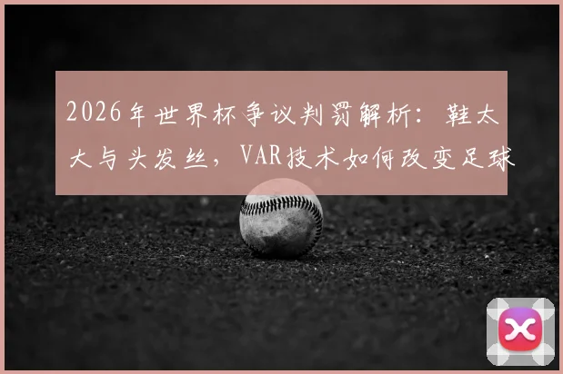 2026年世界杯争议判罚解析:鞋太大与头发丝,VAR技术如何改变足球比赛结果?