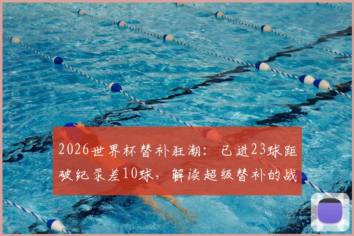 2026世界杯替补狂潮:已进23球距破纪录差10球,解读超级替补的战术价值与历史对比