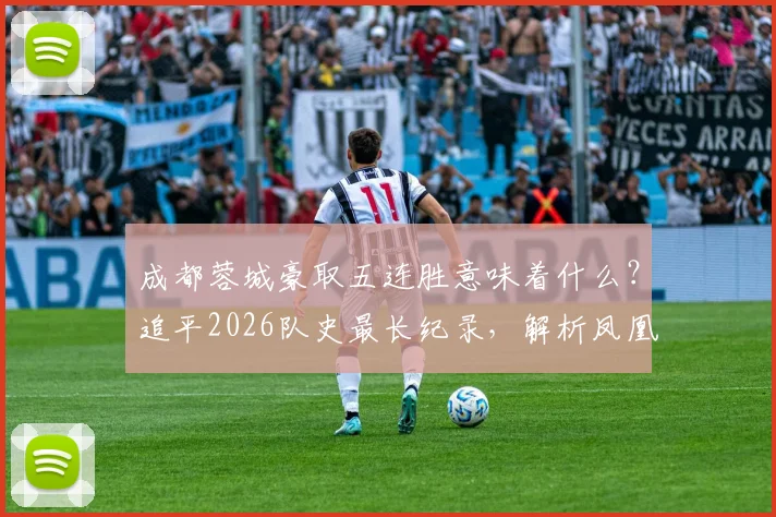 成都蓉城豪取五连胜意味着什么？追平2026队史最长纪录，解析凤凰山火爆原因与最新积分排名
