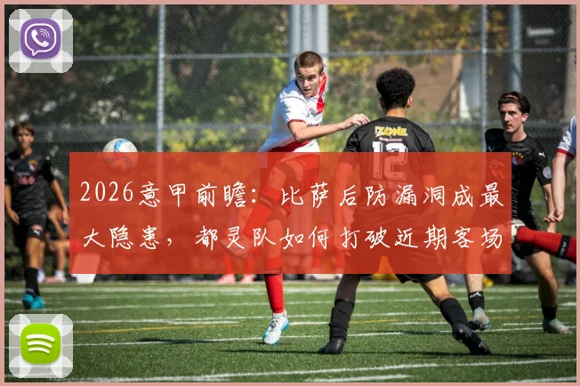 2026意甲前瞻：比萨后防漏洞成最大隐患，都灵队如何打破近期客场不胜怪圈？