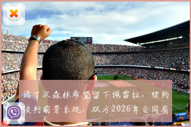 诺丁汉森林希望留下佩雷拉,续约谈判前景乐观,双方2026年合同有望顺利达成