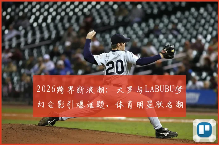 2026跨界新浪潮:大罗与LABUBU梦幻合影引爆话题,体育明星联名潮玩成新趋势?