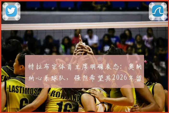 特拉布宗体育主席明确表态：奥纳纳心系球队，强烈希望其2026年留队，转会动态引关注