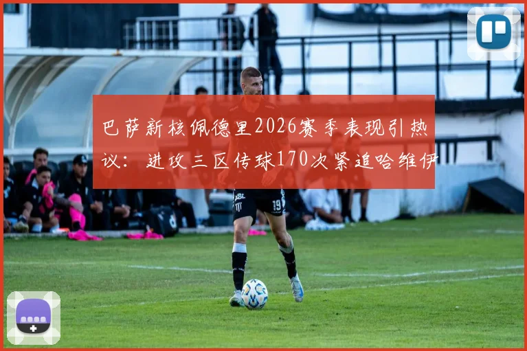 巴萨新核佩德里2026赛季表现引热议:进攻三区传球170次紧追哈维伊斯科,不配首发?深度数据解析