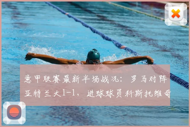 意甲联赛最新半场战况：罗马对阵亚特兰大1-1，进球球员科斯托维奇与埃尔莫索关键表现全解析