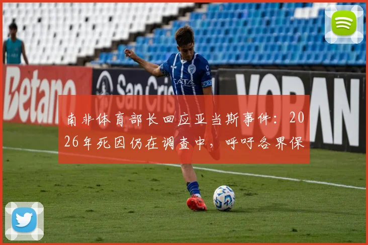 南非体育部长回应亚当斯事件：2026年死因仍在调查中，呼吁各界保持冷静与理性