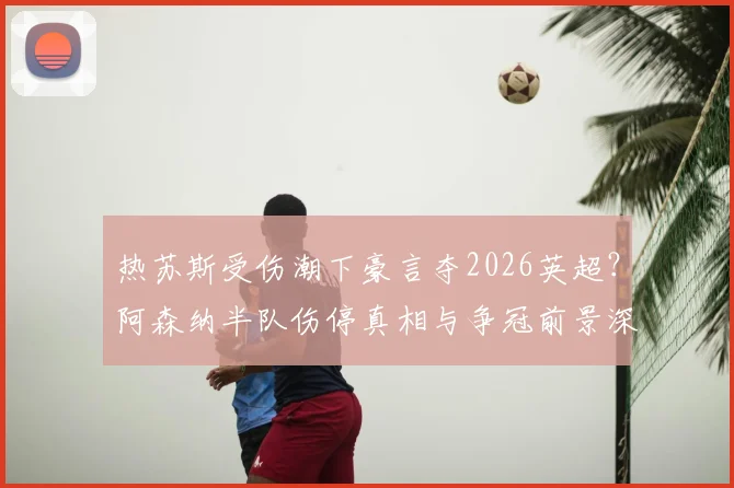 热苏斯受伤潮下豪言夺2026英超?阿森纳半队伤停真相与争冠前景深度剖析