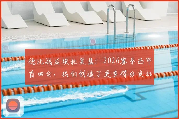 德比战后埃杜复盘:2026赛季西甲首回合,我们创造了更多得分良机,终结能力是唯一短板