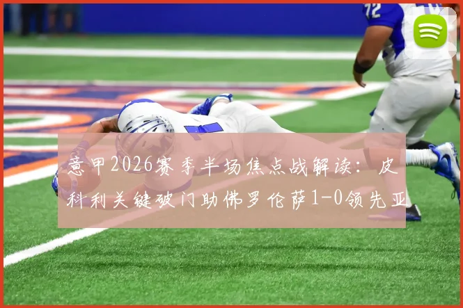 意甲2026赛季半场焦点战解读:皮科利关键破门助佛罗伦萨1-0领先亚特兰大,附两队近期交锋战绩与战术分析