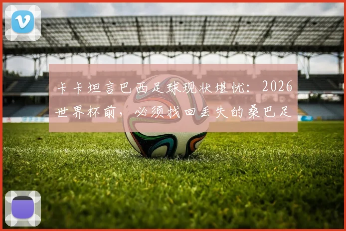 卡卡坦言巴西足球现状堪忧:2026世界杯前,必须找回丢失的桑巴足球DNA