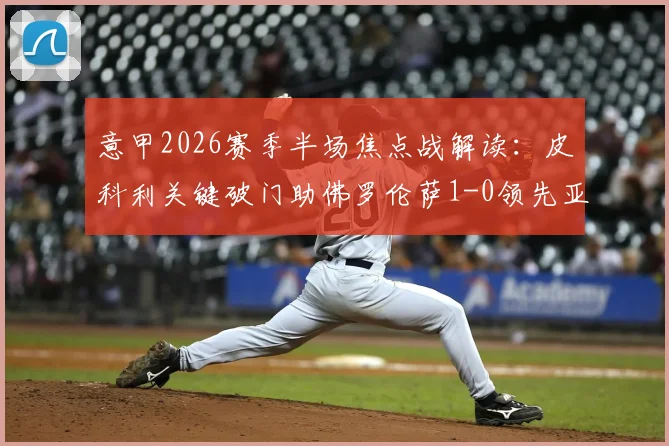 意甲2026赛季半场焦点战解读：皮科利关键破门助佛罗伦萨1-0领先亚特兰大，附两队近期交锋战绩与战术分析