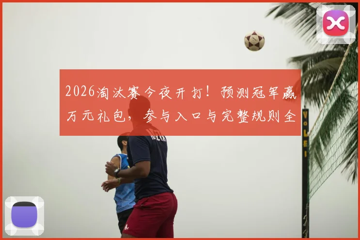 2026淘汰赛今夜开打！预测冠军赢万元礼包，参与入口与完整规则全解析