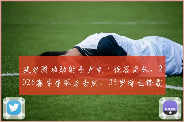 波尔图功勋射手卢克·德容离队,2026赛季夺冠后告别,35岁荷兰锋霸下一站引猜测