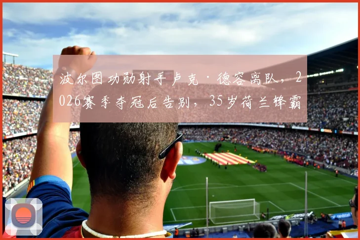 波尔图功勋射手卢克·德容离队，2026赛季夺冠后告别，35岁荷兰锋霸下一站引猜测
