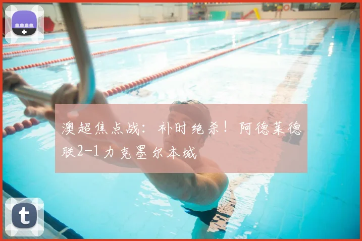 澳超焦点战：补时绝杀！阿德莱德联2-1力克墨尔本城