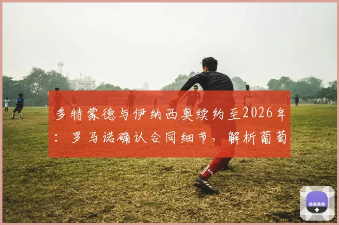 多特蒙德与伊纳西奥续约至2026年:罗马诺确认合同细节,解析葡萄牙后卫未来规划