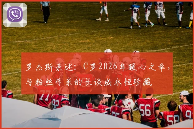 罗杰斯亲述：C罗2026年暖心之举，与粉丝母亲的长谈成永恒珍藏