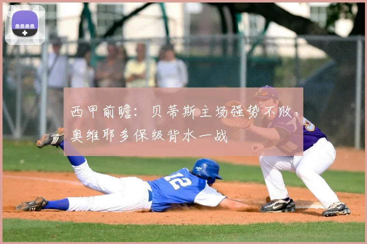 西甲前瞻：贝蒂斯主场强势不败，奥维耶多保级背水一战
