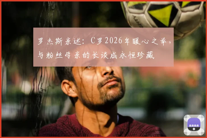 罗杰斯亲述:C罗2026年暖心之举,与粉丝母亲的长谈成永恒珍藏