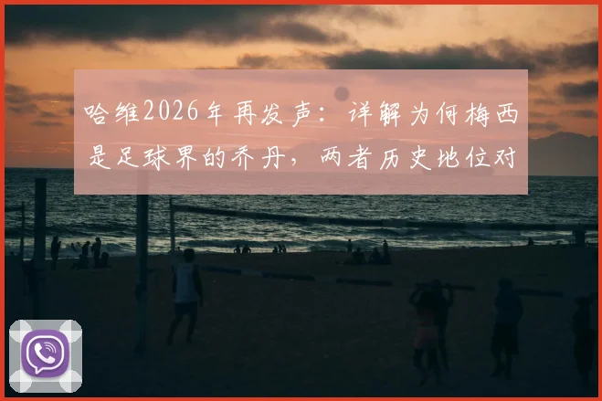 哈维2026年再发声:详解为何梅西是足球界的乔丹,两者历史地位对比全解析