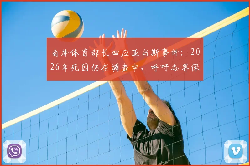 南非体育部长回应亚当斯事件：2026年死因仍在调查中，呼吁各界保持冷静与理性