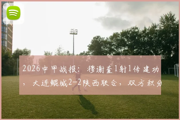2026中甲战报：穆谢奎1射1传建功，大连鲲城2-2陕西联合，双方积分排名受影响几何？