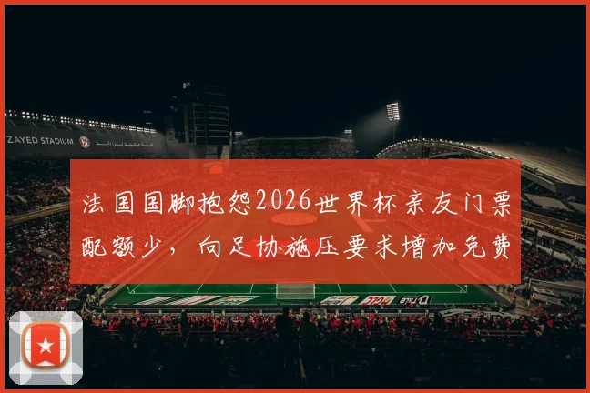法国国脚抱怨2026世界杯亲友门票配额少,向足协施压要求增加免费票引发争议