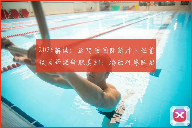 2026解读：迈阿密国际新帅上任首谈马蒂诺辞职真相，梅西对球队进步的推动作用与战术展望