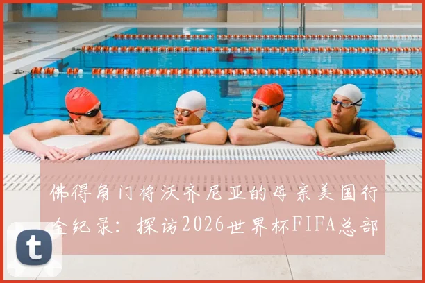 佛得角门将沃齐尼亚的母亲美国行全纪录：探访2026世界杯FIFA总部，揭秘球星家庭的幕后温情