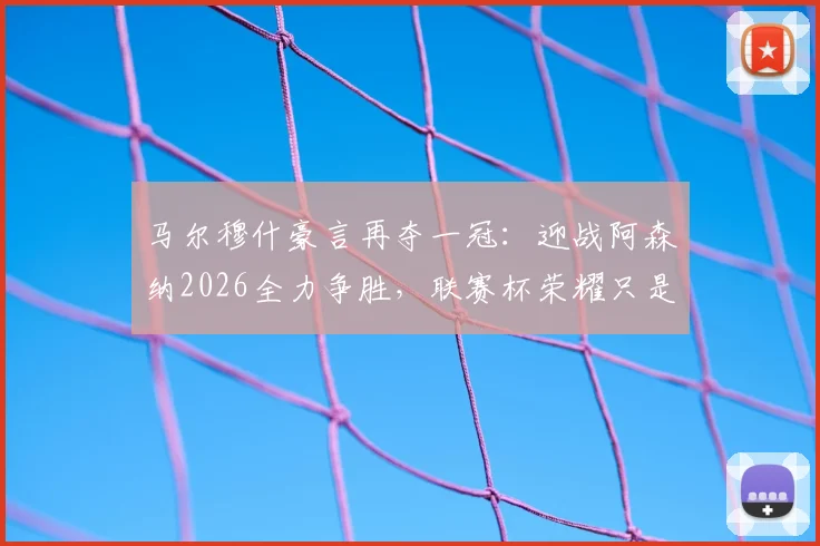 马尔穆什豪言再夺一冠:迎战阿森纳2026全力争胜,联赛杯荣耀只是起点