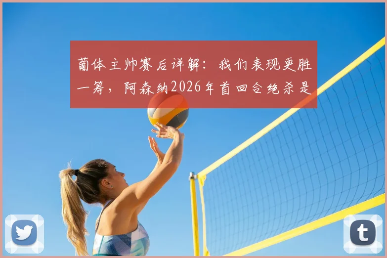 葡体主帅赛后详解：我们表现更胜一筹，阿森纳2026年首回合绝杀是运气使然，淘汰赛过程全回顾