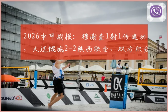 2026中甲战报:穆谢奎1射1传建功,大连鲲城2-2陕西联合,双方积分排名受影响几何?