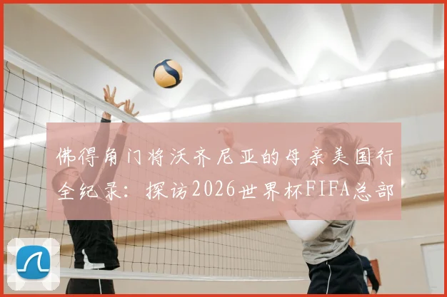 佛得角门将沃齐尼亚的母亲美国行全纪录:探访2026世界杯FIFA总部,揭秘球星家庭的幕后温情