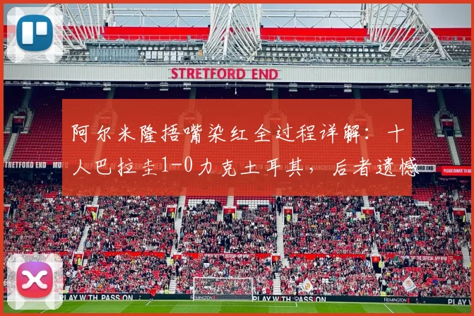 阿尔米隆捂嘴染红全过程详解:十人巴拉圭1-0力克土耳其,后者遗憾出局 _ 2026世界杯焦点战复盘