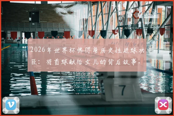 2026年世界杯佛得角历史性进球功臣：将首球献给女儿的背后故事，全世界为何为小国欢呼？