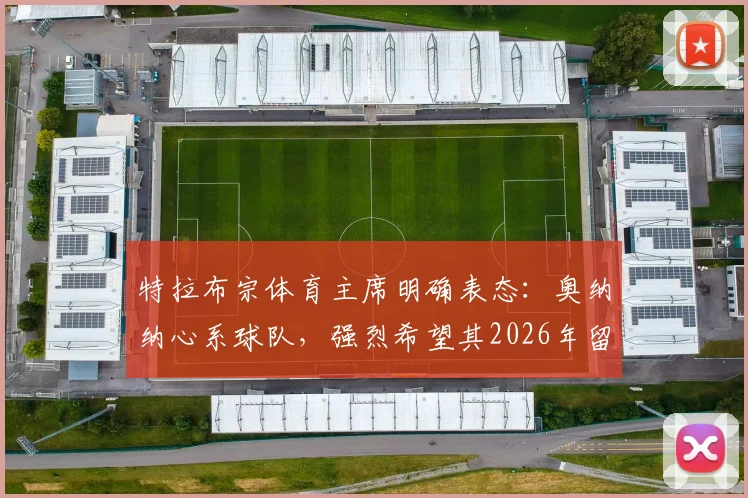 特拉布宗体育主席明确表态:奥纳纳心系球队,强烈希望其2026年留队,转会动态引关注