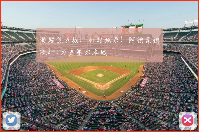 澳超焦点战:补时绝杀!阿德莱德联2-1力克墨尔本城